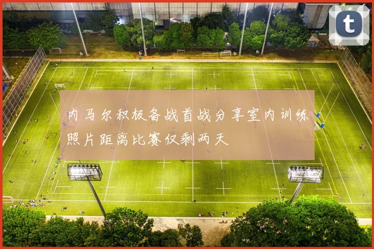 内马尔积极备战首战分享室内训练照片距离比赛仅剩两天