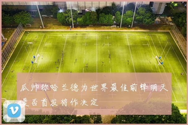 瓜帅称哈兰德为世界最佳前锋明天是否首发将作决定