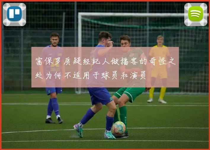 富保罗质疑经纪人做播客的奇怪之处为何不适用于球员和演员