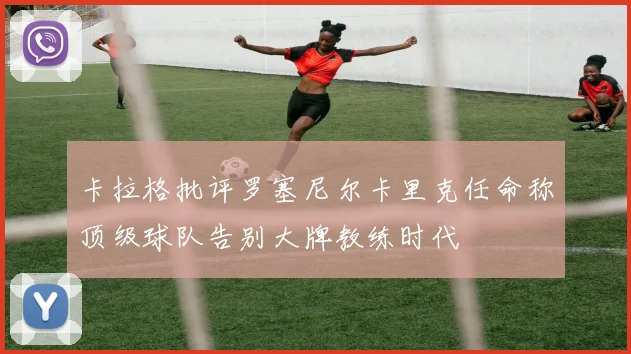 卡拉格批评罗塞尼尔卡里克任命称顶级球队告别大牌教练时代