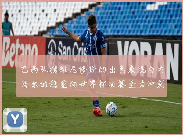 巴西队携维尼修斯的出色表现与内马尔的稳重向世界杯决赛全力冲刺