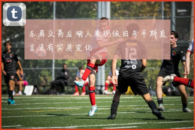 东眉交易后湖人表现依旧考辛斯直言没有实质变化