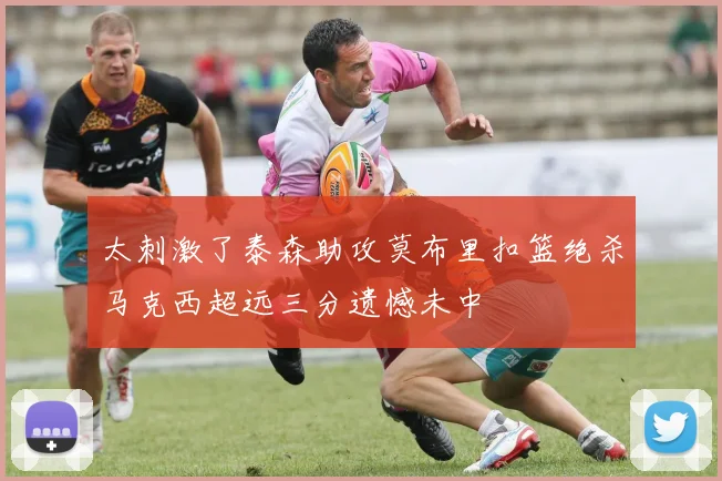 太刺激了泰森助攻莫布里扣篮绝杀马克西超远三分遗憾未中
