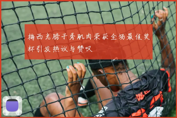 梅西光膀子秀肌肉荣获全场最佳奖杯引发热议与赞叹