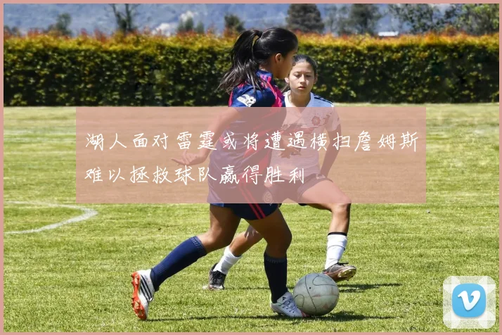 湖人面对雷霆或将遭遇横扫詹姆斯难以拯救球队赢得胜利