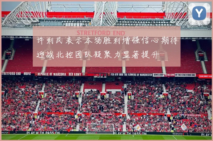 许利民表示本场胜利增强信心期待迎战北控团队凝聚力显著提升