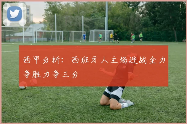 西甲分析：西班牙人主场迎战全力争胜力争三分