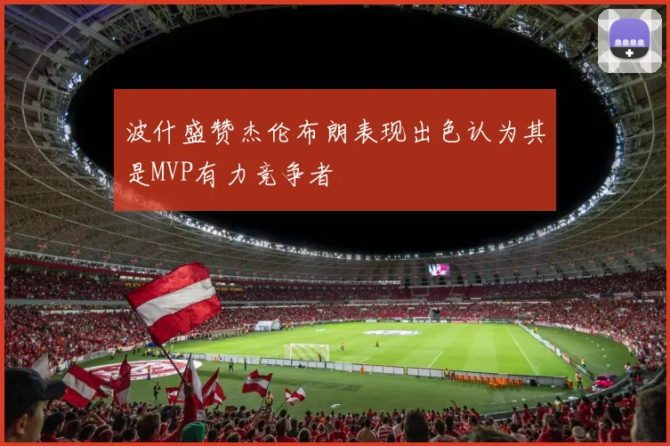 波什盛赞杰伦布朗表现出色认为其是MVP有力竞争者