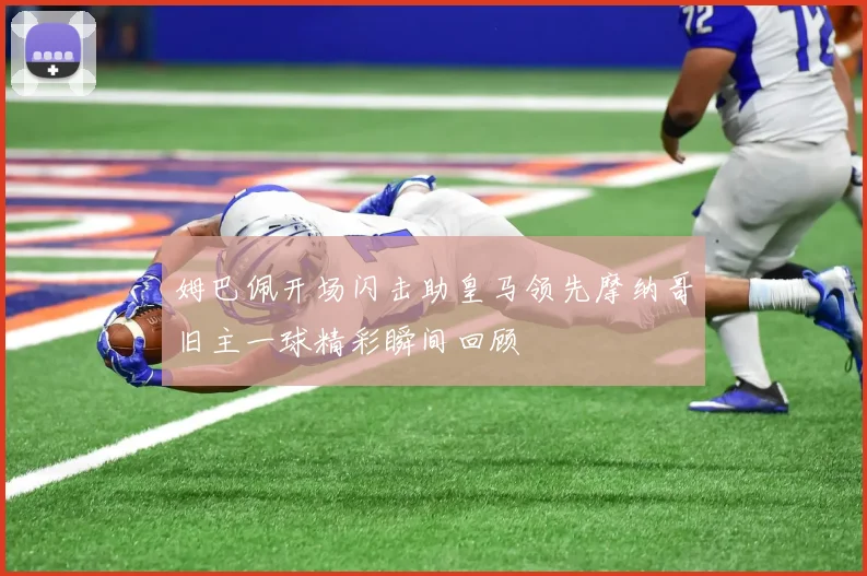 姆巴佩开场闪击助皇马领先摩纳哥旧主一球精彩瞬间回顾