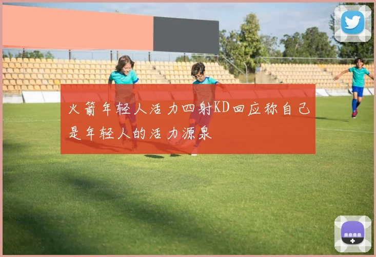火箭年轻人活力四射KD回应称自己是年轻人的活力源泉