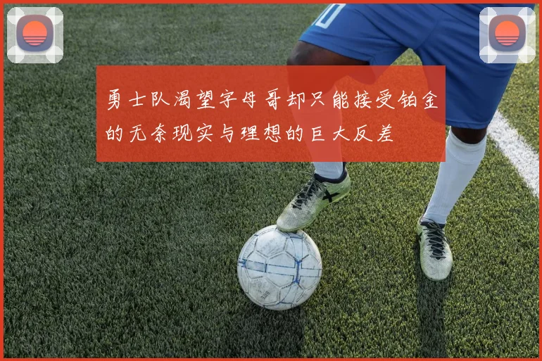 勇士队渴望字母哥却只能接受铂金的无奈现实与理想的巨大反差