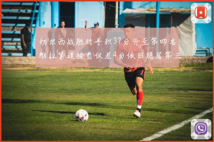 切尔西战胜对手积37分升至第四名维拉紧追榜首仅差4分依旧稳居第三