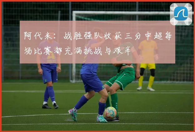 阿代米：战胜强队收获三分中超每场比赛都充满挑战与艰辛
