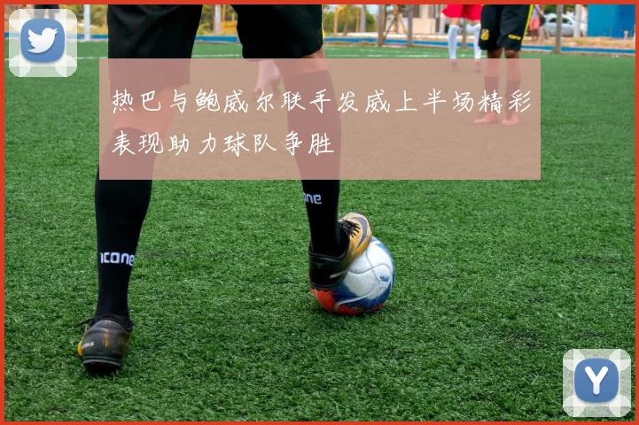 热巴与鲍威尔联手发威上半场精彩表现助力球队争胜
