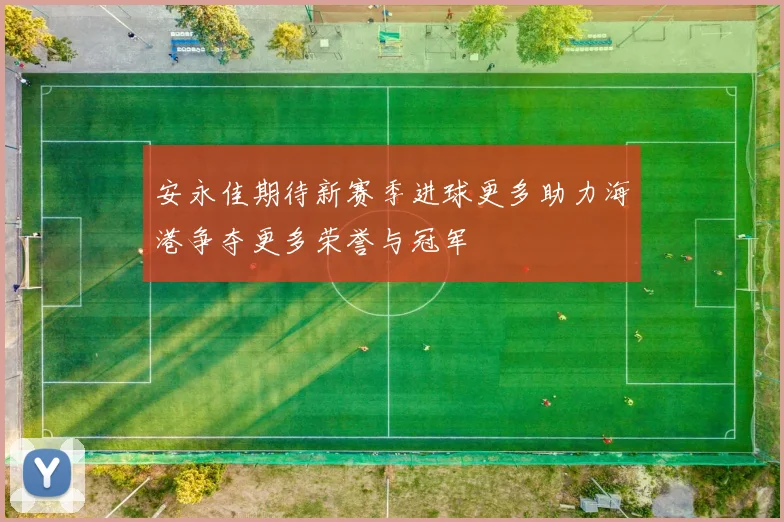 安永佳期待新赛季进球更多助力海港争夺更多荣誉与冠军