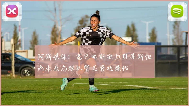阿斯媒体：塞巴略斯欲归贝蒂斯但尚未表态球队暂无紧迫操作