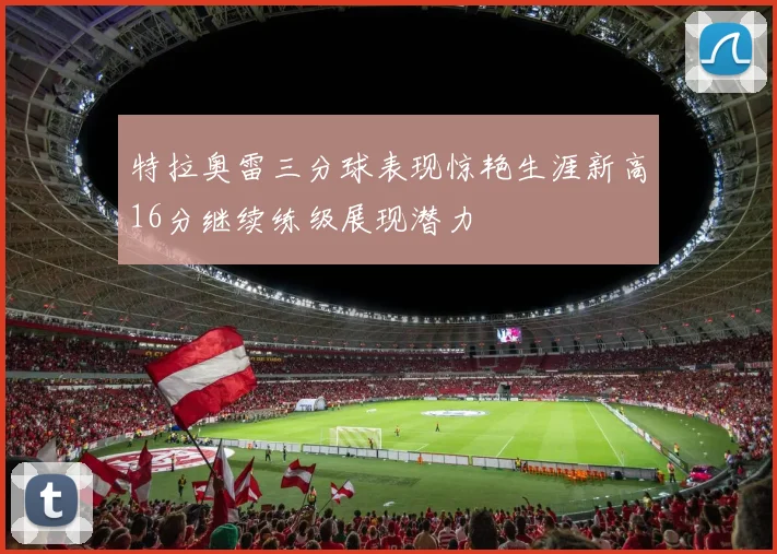 特拉奥雷三分球表现惊艳生涯新高16分继续练级展现潜力