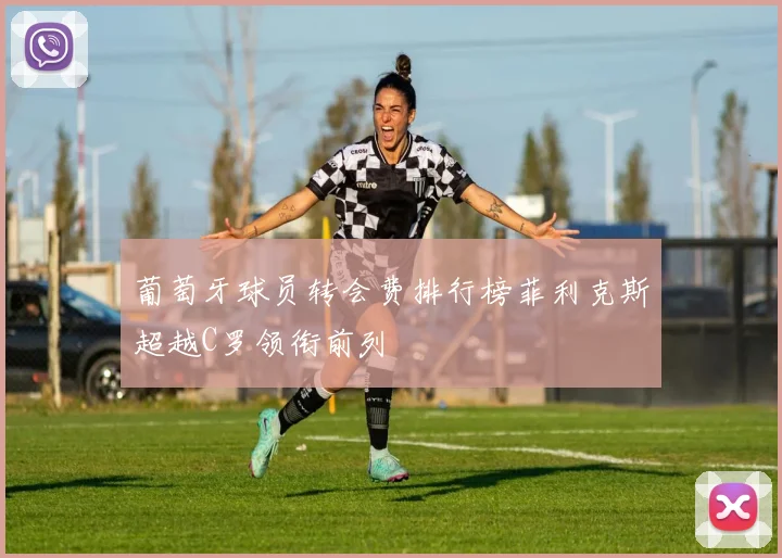 葡萄牙球员转会费排行榜菲利克斯超越C罗领衔前列