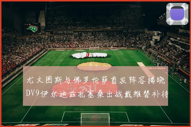尤文图斯与佛罗伦萨首发阵容揭晓DV9伊尔迪兹孔塞桑出战戴维替补待命