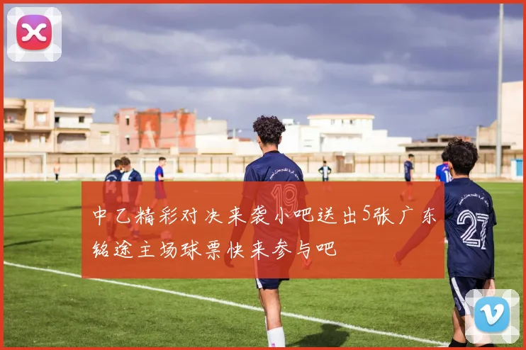 中乙精彩对决来袭小吧送出5张广东铭途主场球票快来参与吧