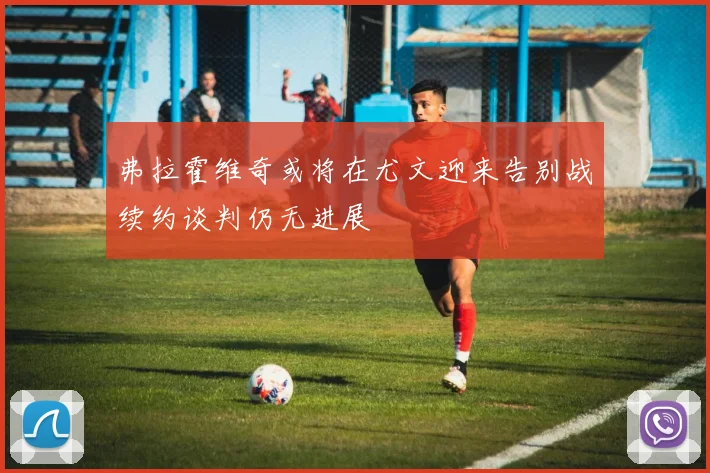 弗拉霍维奇或将在尤文迎来告别战续约谈判仍无进展