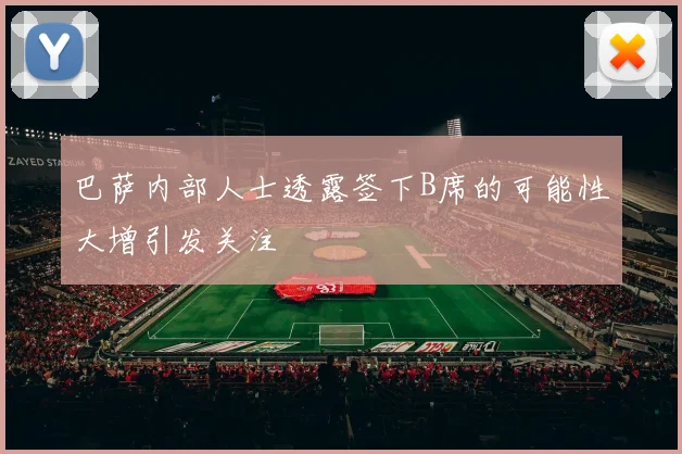 巴萨内部人士透露签下B席的可能性大增引发关注