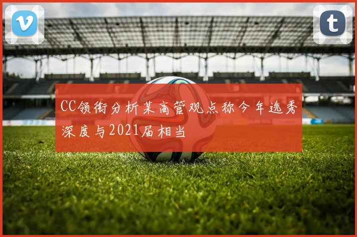 CC领衔分析某高管观点称今年选秀深度与2021届相当