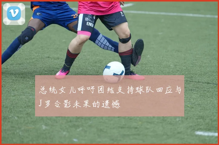 总统女儿呼吁团结支持球队回应与J罗合影未果的遗憾